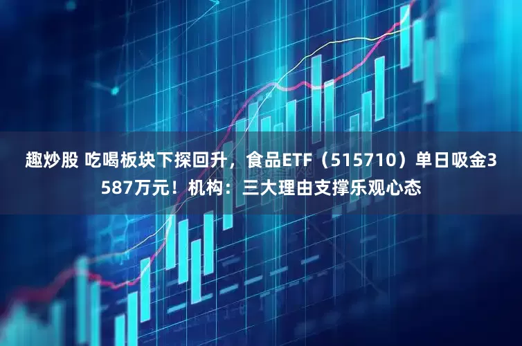 趣炒股 吃喝板块下探回升，食品ETF（515710）单日吸金3587万元！机构：三大理由支撑乐观心态