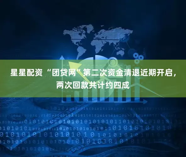 星星配资 “团贷网”第二次资金清退近期开启，两次回款共计约四成