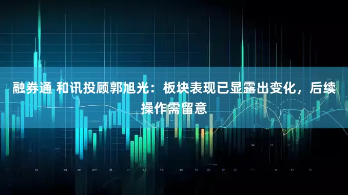 融券通 和讯投顾郭旭光：板块表现已显露出变化，后续操作需留意