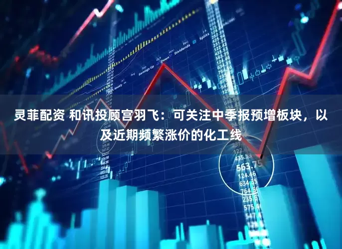 灵菲配资 和讯投顾宫羽飞：可关注中季报预增板块，以及近期频繁涨价的化工线