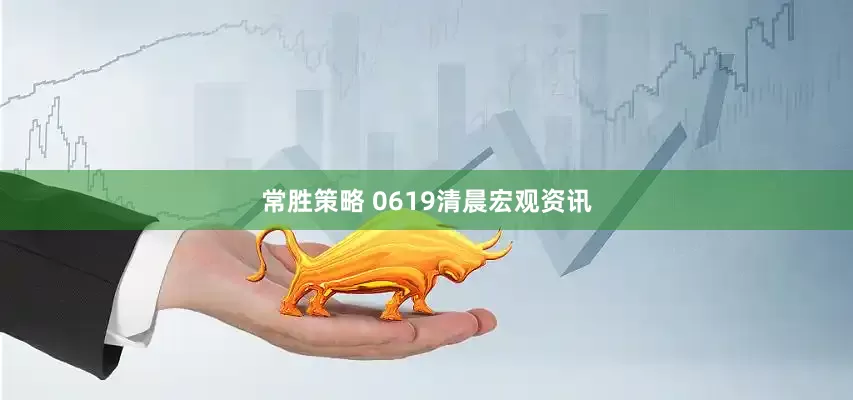 常胜策略 0619清晨宏观资讯