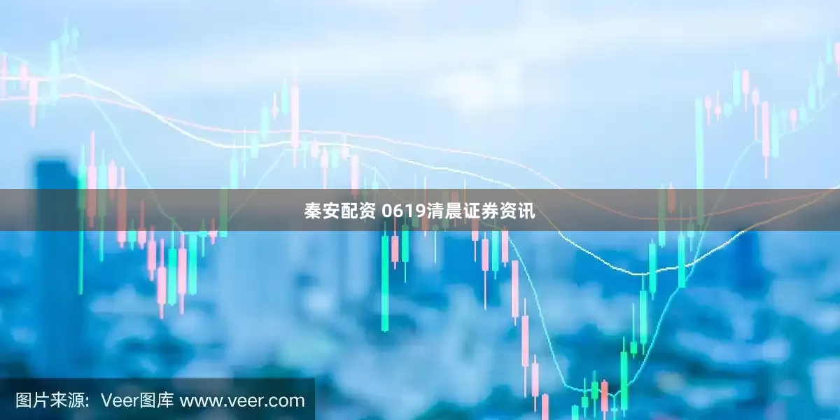 秦安配资 0619清晨证券资讯