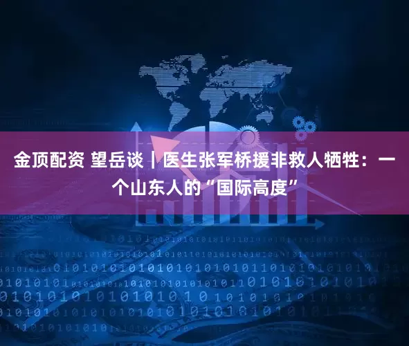 金顶配资 望岳谈｜医生张军桥援非救人牺牲：一个山东人的“国际高度”