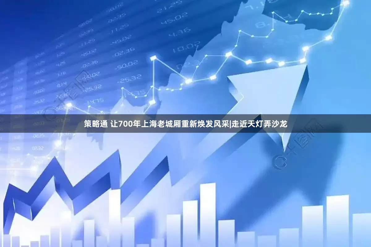 策略通 让700年上海老城厢重新焕发风采|走近天灯弄沙龙