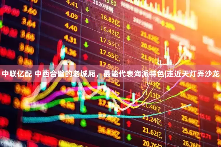 中联亿配 中西合璧的老城厢，最能代表海派特色|走近天灯弄沙龙