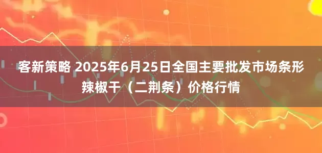 客新策略 2025年6月25日全国主要批发市场条形辣椒干（二荆条）价格行情