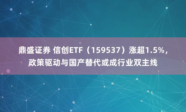 鼎盛证券 信创ETF（159537）涨超1.5%，政策驱动与国产替代或成行业双主线