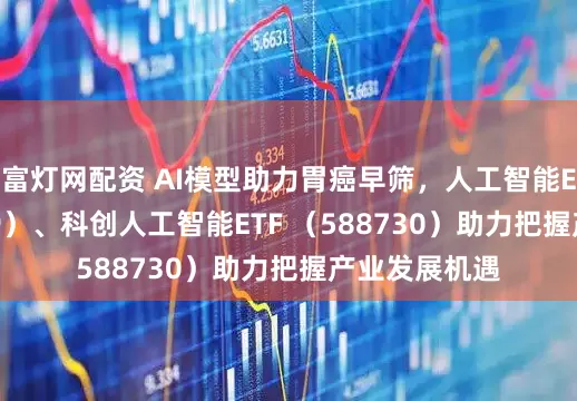 富灯网配资 AI模型助力胃癌早筛，人工智能ETF（159819）、科创人工智能ETF （588730）助力把握产业发展机遇