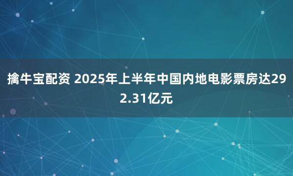 擒牛宝配资 2025年上半年中国内地电影票房达292.31亿元