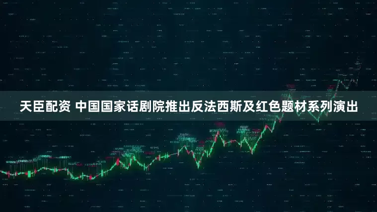 天臣配资 中国国家话剧院推出反法西斯及红色题材系列演出