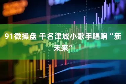 91微操盘 千名津城小歌手唱响“新未来”