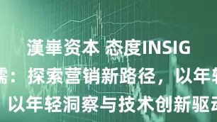 漢崋资本 态度INSIGHT | 王鸿儒：探索营销新路径，以年轻洞察与技术创新驱动品牌升级