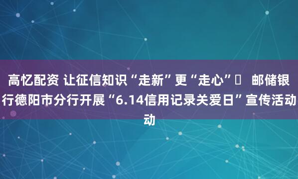 高忆配资 让征信知识“走新”更“走心”​ 邮储银行德阳市分行开展“6.14信用记录关爱日”宣传活动