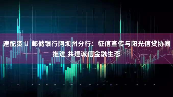 速配资 ​邮储银行阿坝州分行：征信宣传与阳光信贷协同推进 共建诚信金融生态
