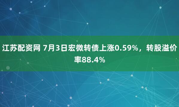 江苏配资网 7月3日宏微转债上涨0.59%，转股溢价率88.4%