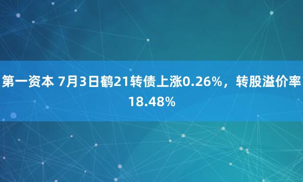 第一资本 7月3日鹤21转债上涨0.26%，转股溢价率18.48%