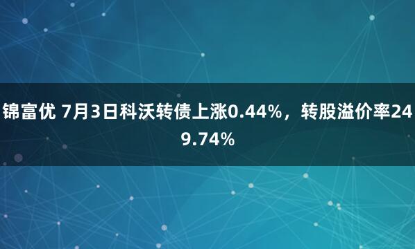 锦富优 7月3日科沃转债上涨0.44%，转股溢价率249.74%