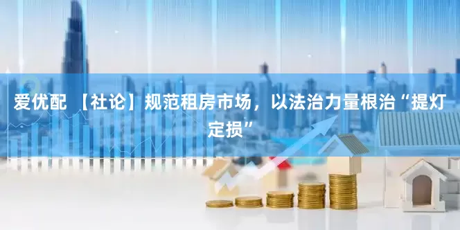 爱优配 【社论】规范租房市场，以法治力量根治“提灯定损”