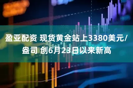盈亚配资 现货黄金站上3380美元/盎司 创6月23日以来新高