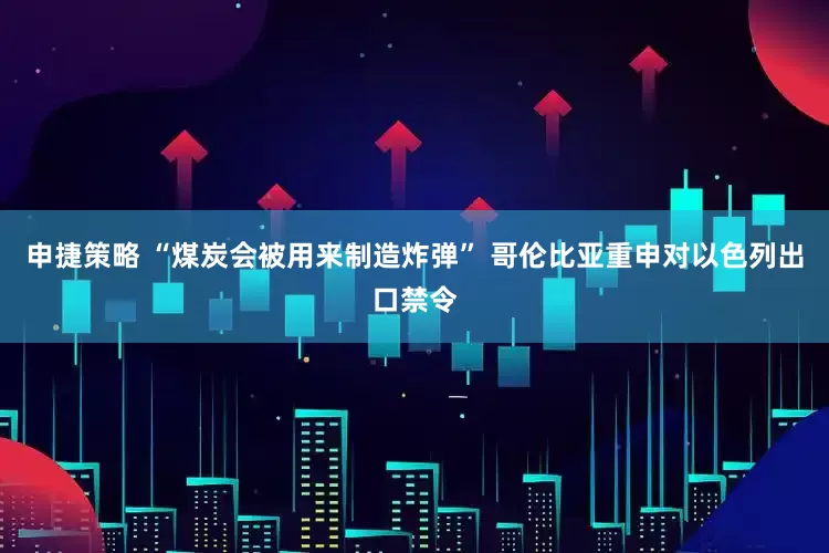 申捷策略 “煤炭会被用来制造炸弹” 哥伦比亚重申对以色列出口禁令