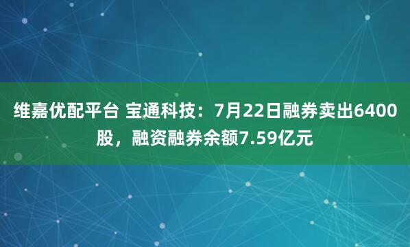 维嘉优配平台 宝通科技：7月22日融券卖出6400股，融资融券余额7.59亿元