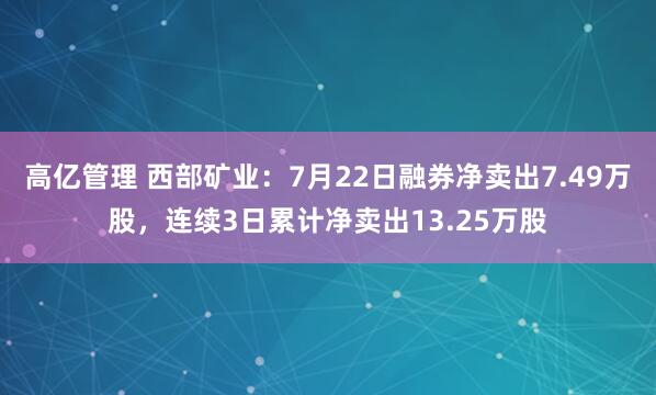 高亿管理 西部矿业：7月22日融券净卖出7.49万股，连续3日累计净卖出13.25万股