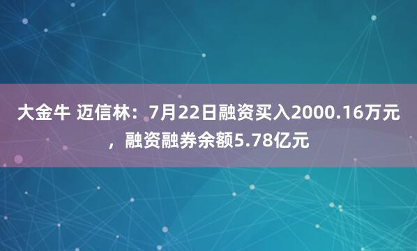 大金牛 迈信林：7月22日融资买入2000.16万元，融资融券余额5.78亿元