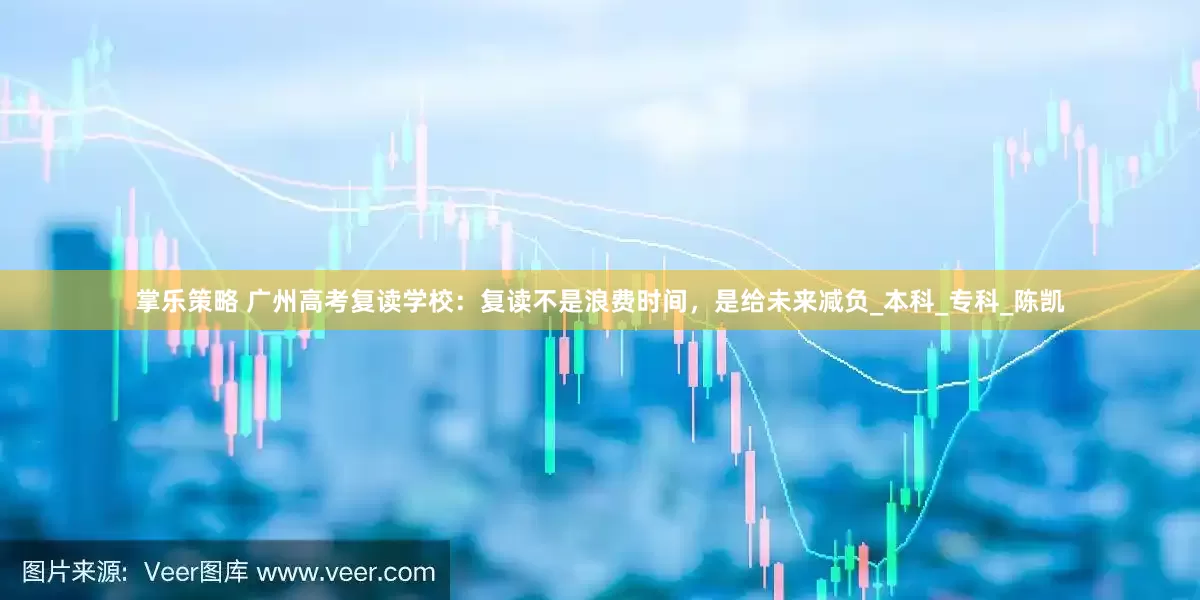 掌乐策略 广州高考复读学校：复读不是浪费时间，是给未来减负_本科_专科_陈凯