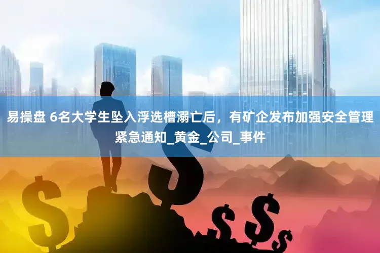 易操盘 6名大学生坠入浮选槽溺亡后，有矿企发布加强安全管理紧急通知_黄金_公司_事件