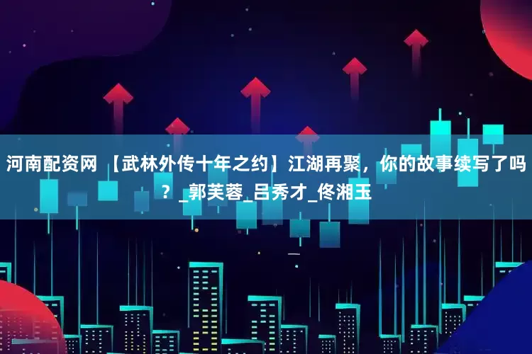 河南配资网 【武林外传十年之约】江湖再聚，你的故事续写了吗？_郭芙蓉_吕秀才_佟湘玉