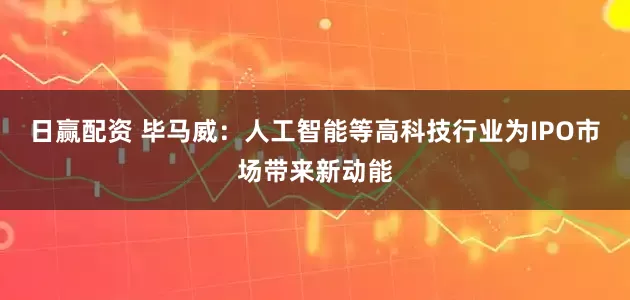 日赢配资 毕马威：人工智能等高科技行业为IPO市场带来新动能