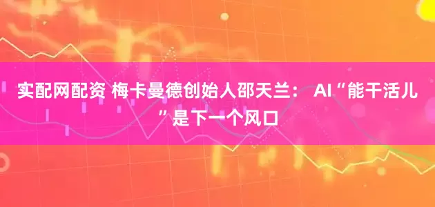 实配网配资 梅卡曼德创始人邵天兰： AI“能干活儿”是下一个风口