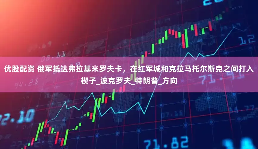 优股配资 俄军抵达弗拉基米罗夫卡，在红军城和克拉马托尔斯克之间打入楔子_波克罗夫_特朗普_方向