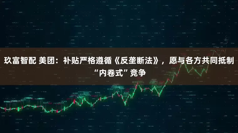 玖富智配 美团：补贴严格遵循《反垄断法》，愿与各方共同抵制“内卷式”竞争