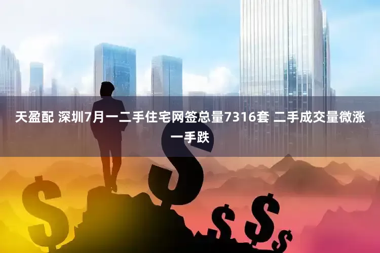 天盈配 深圳7月一二手住宅网签总量7316套 二手成交量微涨一手跌