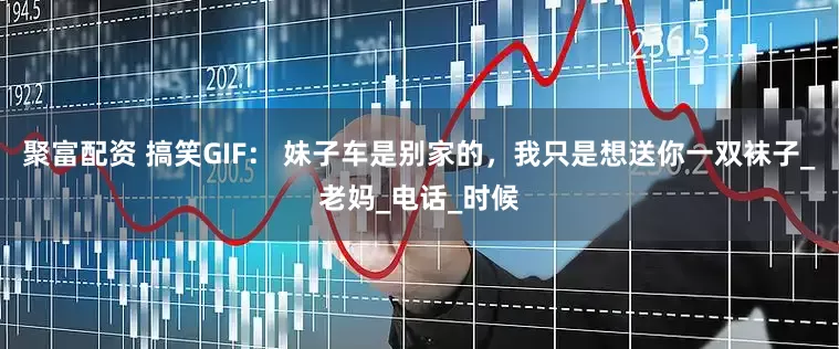 聚富配资 搞笑GIF： 妹子车是别家的，我只是想送你一双袜子_老妈_电话_时候