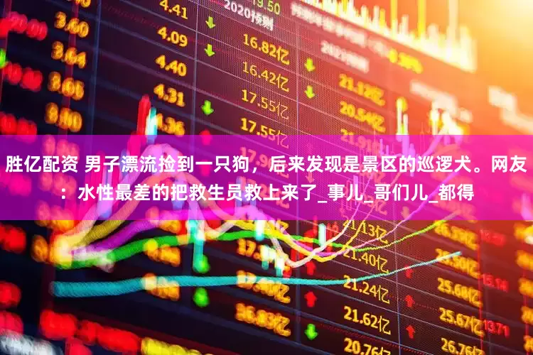 胜亿配资 男子漂流捡到一只狗，后来发现是景区的巡逻犬。网友：水性最差的把救生员救上来了_事儿_哥们儿_都得