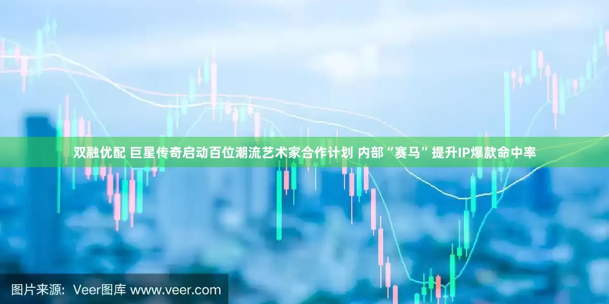 双融优配 巨星传奇启动百位潮流艺术家合作计划 内部“赛马”提升IP爆款命中率