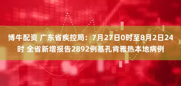博牛配资 广东省疾控局：7月27日0时至8月2日24时 全省新增报告2892例基孔肯雅热本地病例