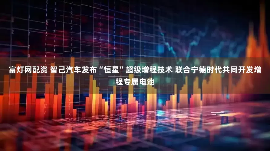 富灯网配资 智己汽车发布“恒星”超级增程技术 联合宁德时代共同开发增程专属电池