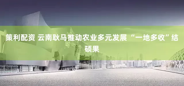 策利配资 云南耿马推动农业多元发展 “一地多收”结硕果