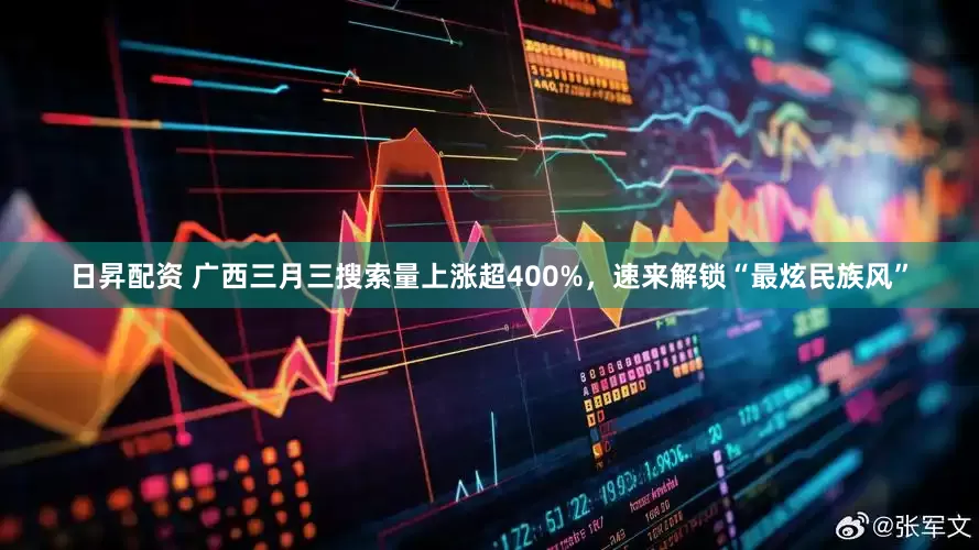 日昇配资 广西三月三搜索量上涨超400%，速来解锁“最炫民族风”