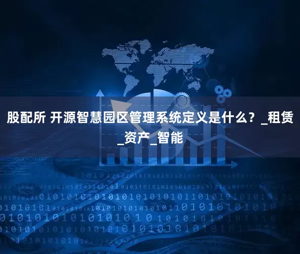 股配所 开源智慧园区管理系统定义是什么？_租赁_资产_智能