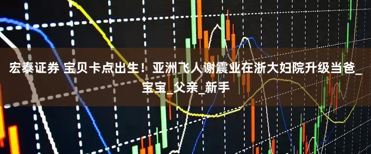 宏泰证券 宝贝卡点出生！亚洲飞人谢震业在浙大妇院升级当爸_宝宝_父亲_新手