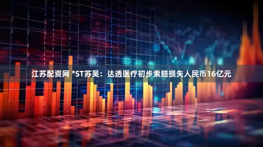 江苏配资网 *ST苏吴：达透医疗初步索赔损失人民币16亿元