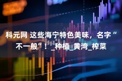 科元网 这些海宁特色美味，名字“不一般”！_种植_黄湾_榨菜