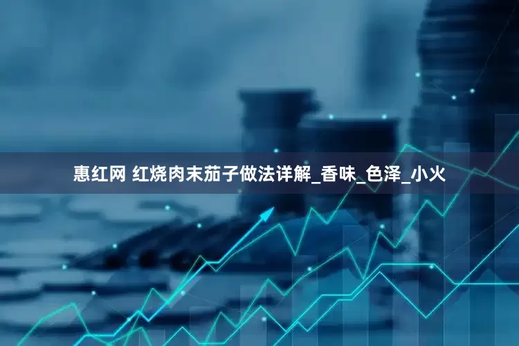 惠红网 红烧肉末茄子做法详解_香味_色泽_小火