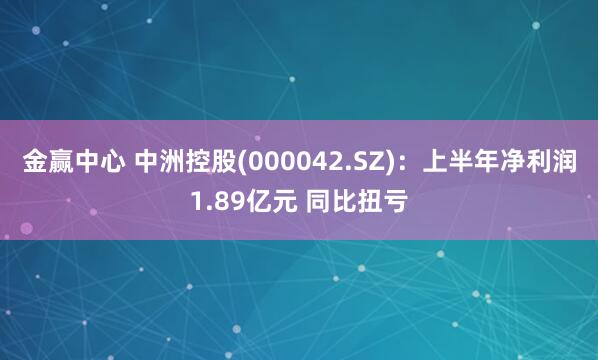 金赢中心 中洲控股(000042.SZ)：上半年净利润1.89亿元 同比扭亏
