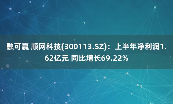 融可赢 顺网科技(300113.SZ)：上半年净利润1.62亿元 同比增长69.22%