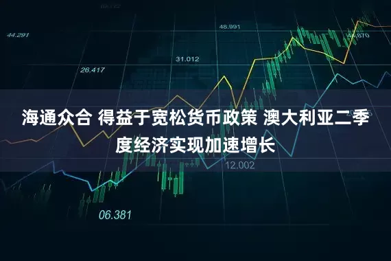 海通众合 得益于宽松货币政策 澳大利亚二季度经济实现加速增长